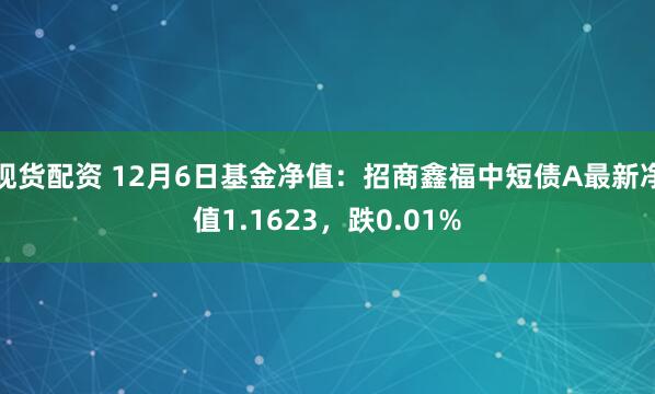 现货配资 12月6日基金净值：招商鑫福中短债A最新净值1.1623，跌0.01%