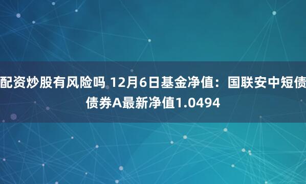 配资炒股有风险吗 12月6日基金净值：国联安中短债债券A最新净值1.0494