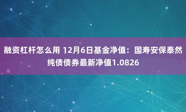 融资杠杆怎么用 12月6日基金净值：国寿安保泰然纯债债券最新净值1.0826