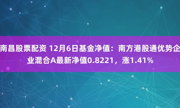 南昌股票配资 12月6日基金净值：南方港股通优势企业混合A最新净值0.8221，涨1.41%