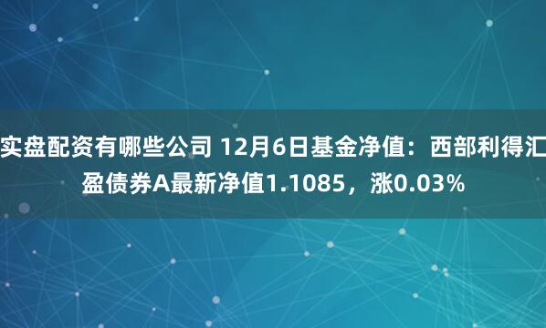 实盘配资有哪些公司 12月6日基金净值：西部利得汇盈债券A最新净值1.1085，涨0.03%