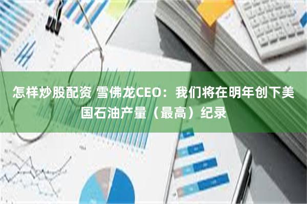 怎样炒股配资 雪佛龙CEO：我们将在明年创下美国石油产量（最高）纪录