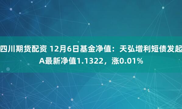 四川期货配资 12月6日基金净值：天弘增利短债发起A最新净值1.1322，涨0.01%