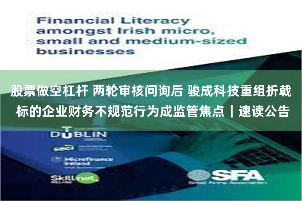 股票做空杠杆 两轮审核问询后 骏成科技重组折戟 标的企业财务不规范行为成监管焦点｜速读公告