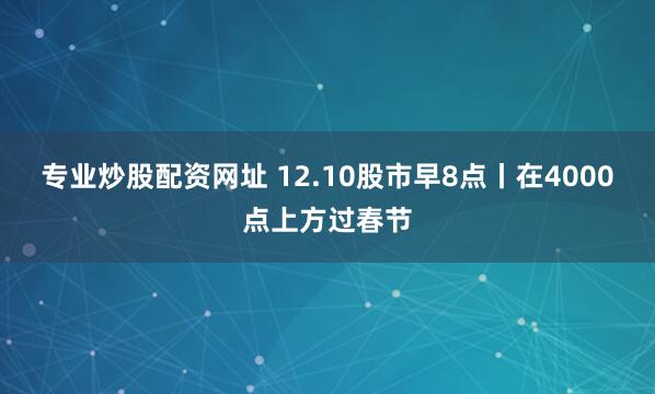 专业炒股配资网址 12.10股市早8点丨在4000点上方过春节