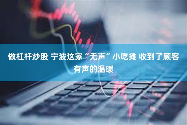 做杠杆炒股 宁波这家“无声”小吃摊 收到了顾客有声的温暖