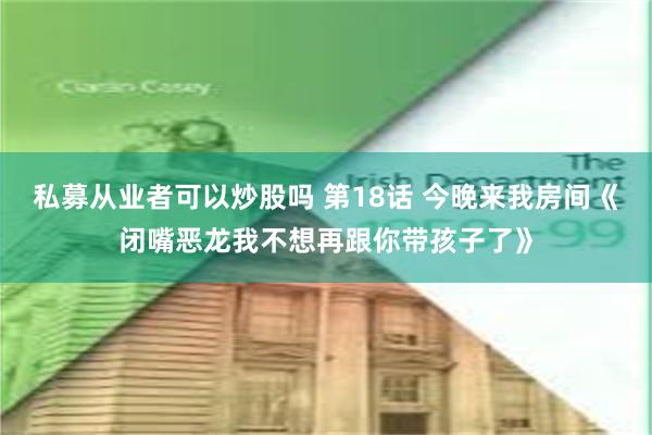 私募从业者可以炒股吗 第18话 今晚来我房间《闭嘴恶龙我不想再跟你带孩子了》