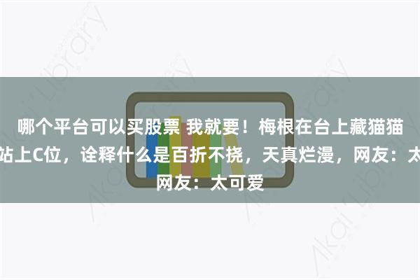 哪个平台可以买股票 我就要！梅根在台上藏猫猫最终站上C位，诠释什么是百折不挠，天真烂漫，网友：太可爱