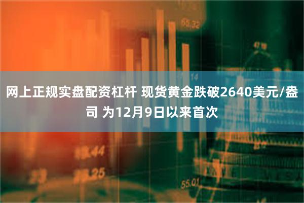 网上正规实盘配资杠杆 现货黄金跌破2640美元/盎司 为12月9日以来首次