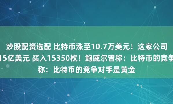 炒股配资选配 比特币涨至10.7万美元！这家公司宣布：耗资15亿美元 买入15350枚！鲍威尔曾称：比特币的竞争对手是黄金