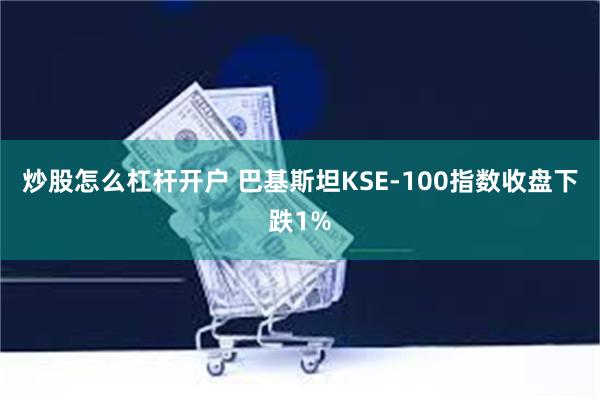 炒股怎么杠杆开户 巴基斯坦KSE-100指数收盘下跌1%