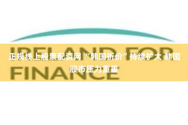 正规线上股票配资网 “韩国折价”持续扩大 韩国股市压力重重