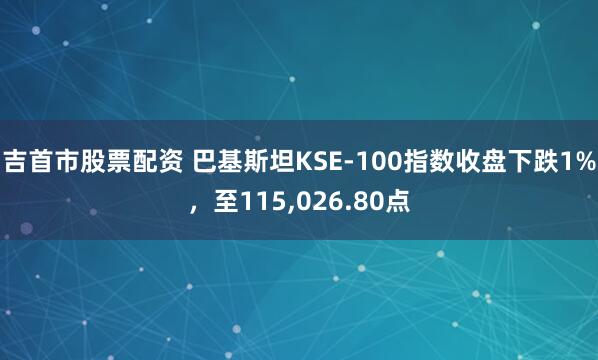 吉首市股票配资 巴基斯坦KSE-100指数收盘下跌1%，至115,026.80点