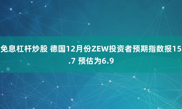 免息杠杆炒股 德国12月份ZEW投资者预期指数报15.7 预估为6.9