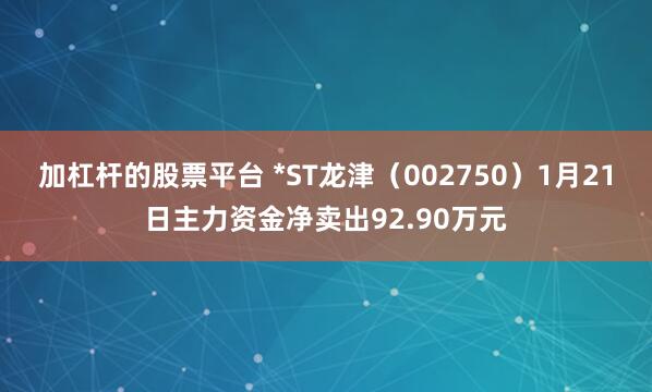 加杠杆的股票平台 *ST龙津（002750）1月21日主力资金净卖出92.90万元