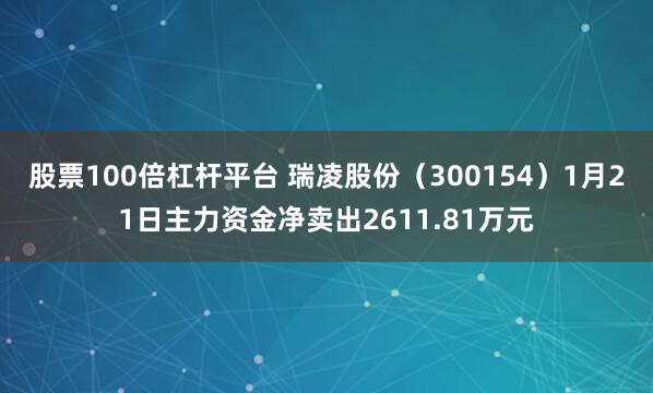 股票100倍杠杆平台 瑞凌股份（300154）1月21日主力资金净卖出2611.81万元