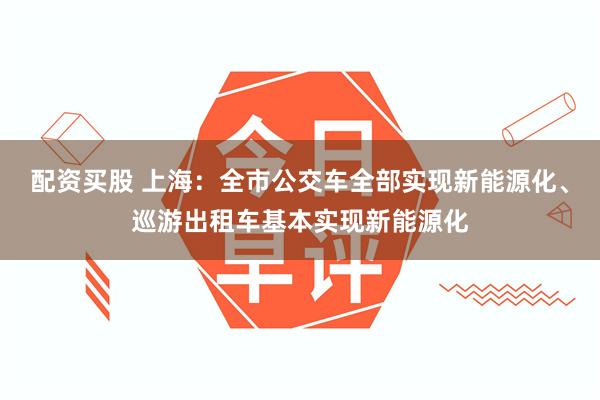 配资买股 上海：全市公交车全部实现新能源化、巡游出租车基本实现新能源化