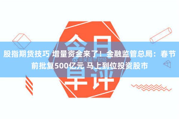 股指期货技巧 增量资金来了！金融监管总局：春节前批复500亿元 马上到位投资股市