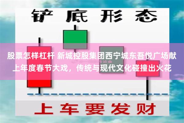 股票怎样杠杆 新城控股集团西宁城东吾悦广场献上年度春节大戏，传统与现代文化碰撞出火花