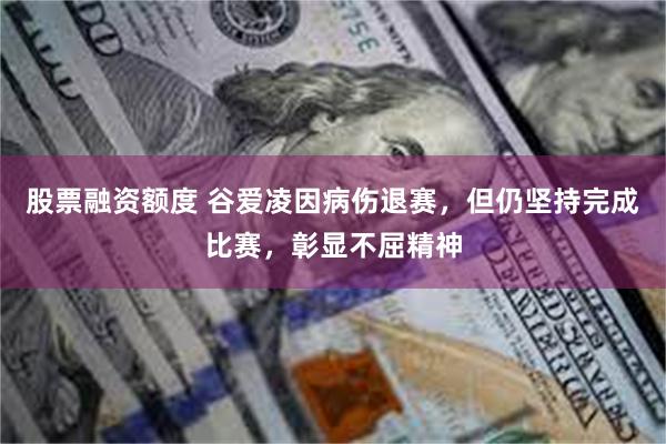 股票融资额度 谷爱凌因病伤退赛，但仍坚持完成比赛，彰显不屈精神