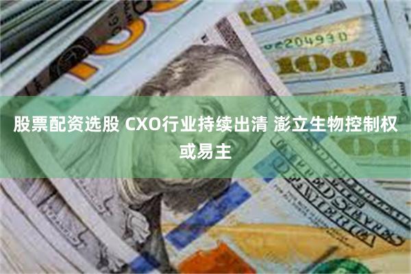 股票配资选股 CXO行业持续出清 澎立生物控制权或易主