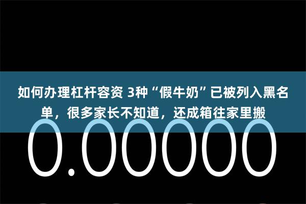 如何办理杠杆容资 3种“假牛奶”已被列入黑名单，很多家长不知道，还成箱往家里搬