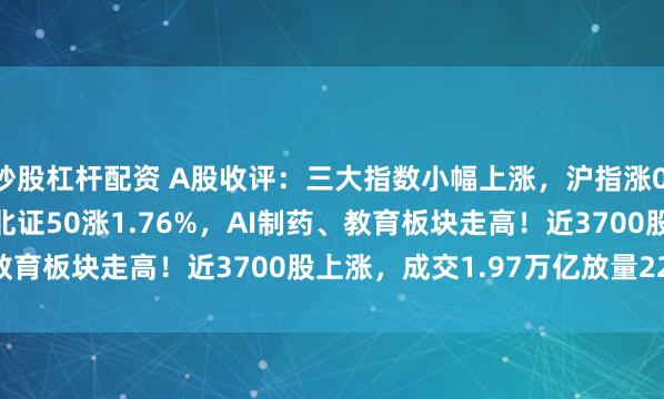 炒股杠杆配资 A股收评：三大指数小幅上涨，沪指涨0.27%创指涨0.51%，北证50涨1.76%，AI制药、教育板块走高！近3700股上涨，成交1.97万亿放量2270亿