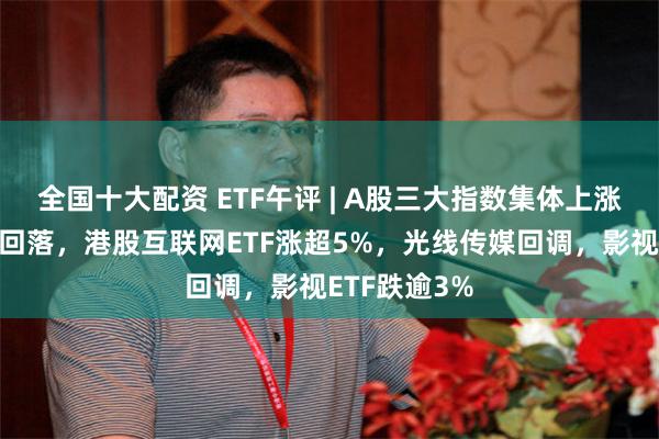 全国十大配资 ETF午评 | A股三大指数集体上涨，港股冲高回落，港股互联网ETF涨超5%，光线传媒回调，影视ETF跌逾3%