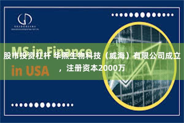 股市投资杠杆 华熙生物科技（威海）有限公司成立，注册资本2000万