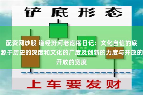 配资网炒股 道经汾河老疙瘩日记：文化自信的底气来源于历史的深度和文化的广度及创新的力度与开放的宽度