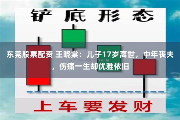 东莞股票配资 王晓棠：儿子17岁离世，中年丧夫，伤痛一生却优雅依旧