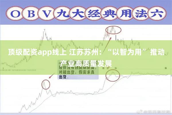 顶级配资app线上 江苏苏州：“以智为用” 推动产业高质量发展