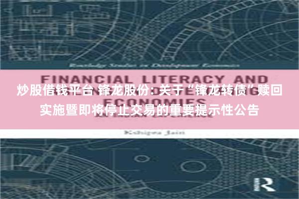 炒股借钱平台 锋龙股份: 关于“锋龙转债”赎回实施暨即将停止交易的重要提示性公告