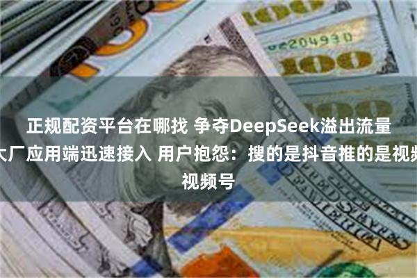 正规配资平台在哪找 争夺DeepSeek溢出流量！大厂应用端迅速接入 用户抱怨：搜的是抖音推的是视频号