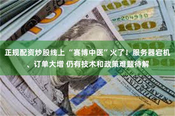 正规配资炒股线上 “赛博中医”火了！服务器宕机、订单大增 仍有技术和政策难题待解