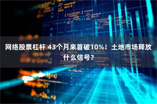 网络股票杠杆 43个月来首破10%！土地市场释放什么信号？