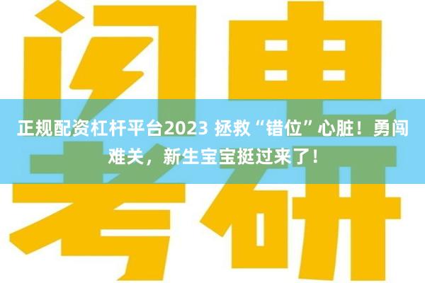 正规配资杠杆平台2023 拯救“错位”心脏！勇闯难关，新生宝宝挺过来了！