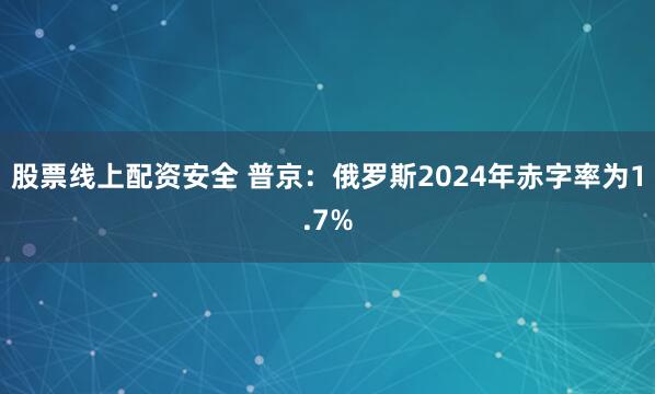 股票线上配资安全 普京：俄罗斯2024年赤字率为1.7%