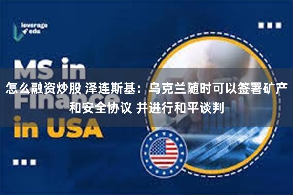 怎么融资炒股 泽连斯基：乌克兰随时可以签署矿产和安全协议 并进行和平谈判