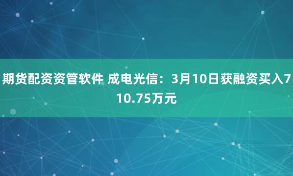 期货配资资管软件 成电光信：3月10日获融资买入710.75万元