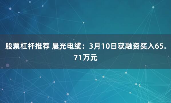 股票杠杆推荐 晨光电缆：3月10日获融资买入65.71万元