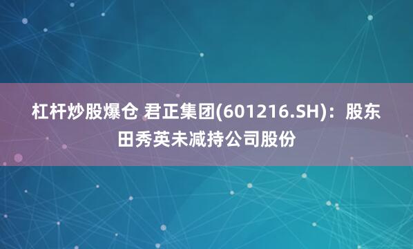 杠杆炒股爆仓 君正集团(601216.SH)：股东田秀英未减持公司股份