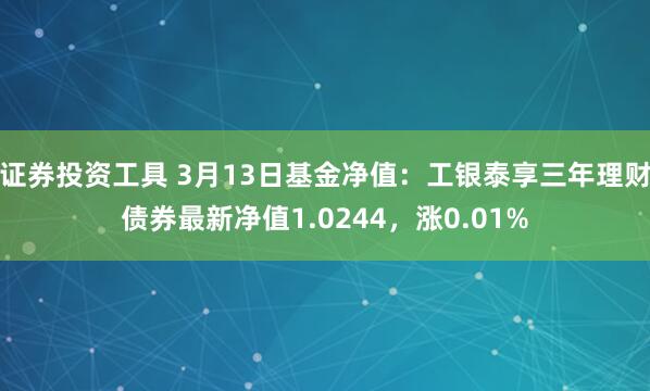 证券投资工具 3月13日基金净值：工银泰享三年理财债券最新净值1.0244，涨0.01%