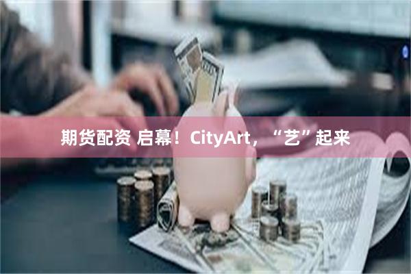 期货配资 启幕！CityArt，“艺”起来