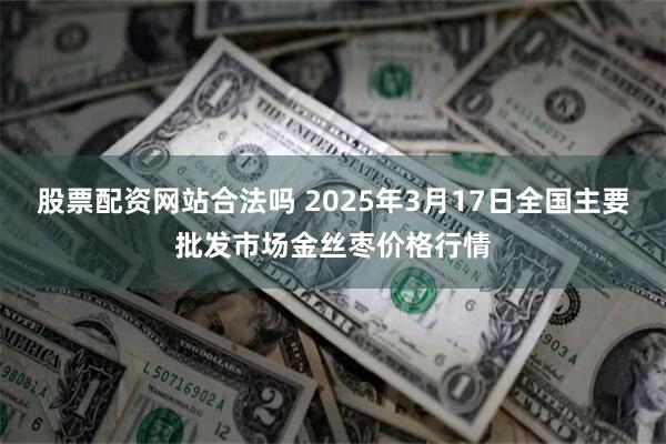 股票配资网站合法吗 2025年3月17日全国主要批发市场金丝枣价格行情