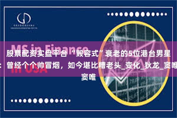 股票配资实盘平台 “毁容式”衰老的5位港台男星:曾经个个帅冒烟,如今堪比糟老头_变化_狄龙_窦唯