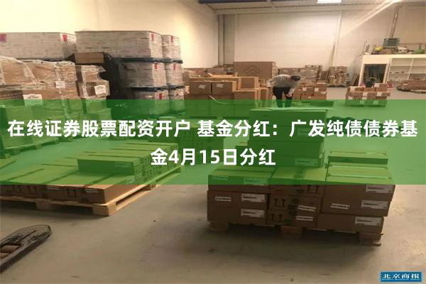 在线证券股票配资开户 基金分红：广发纯债债券基金4月15日分红
