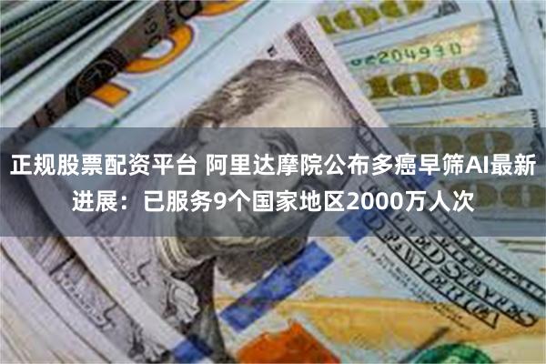 正规股票配资平台 阿里达摩院公布多癌早筛AI最新进展：已服务9个国家地区2000万人次