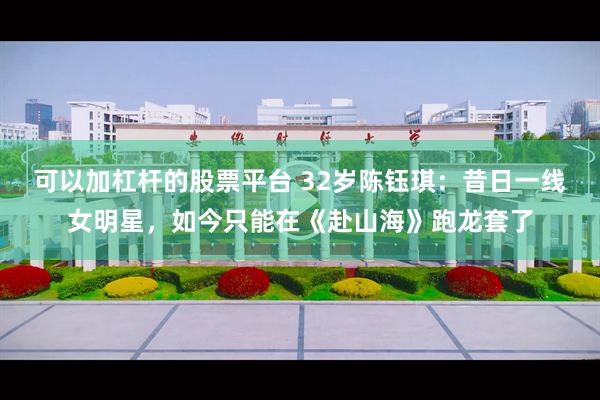 可以加杠杆的股票平台 32岁陈钰琪：昔日一线女明星，如今只能在《赴山海》跑龙套了