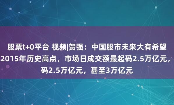 股票t+0平台 视频|贺强:中国股市未来大有希望,A股要突破2015年历史高点,市场日成交额最起码2.5万亿元,甚至3万亿元